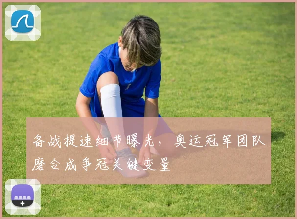 备战提速细节曝光，奥运冠军团队磨合成争冠关键变量