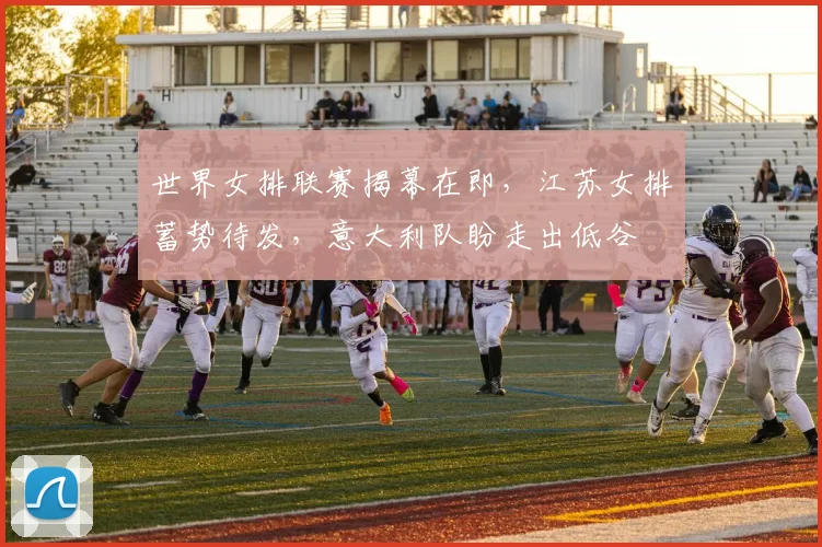世界女排联赛揭幕在即，江苏女排蓄势待发，意大利队盼走出低谷