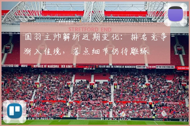 国羽主帅解析近期变化：排名竞争渐入佳境，落点细节仍待雕琢