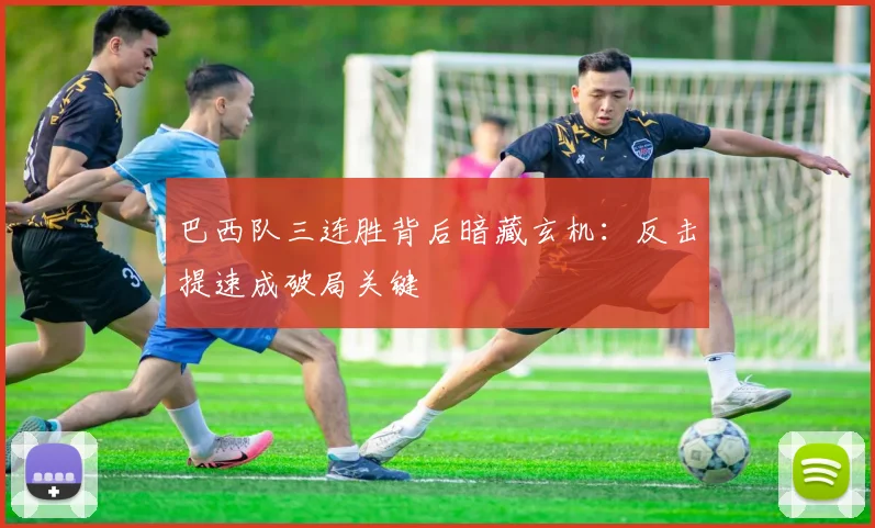 巴西队三连胜背后暗藏玄机：反击提速成破局关键