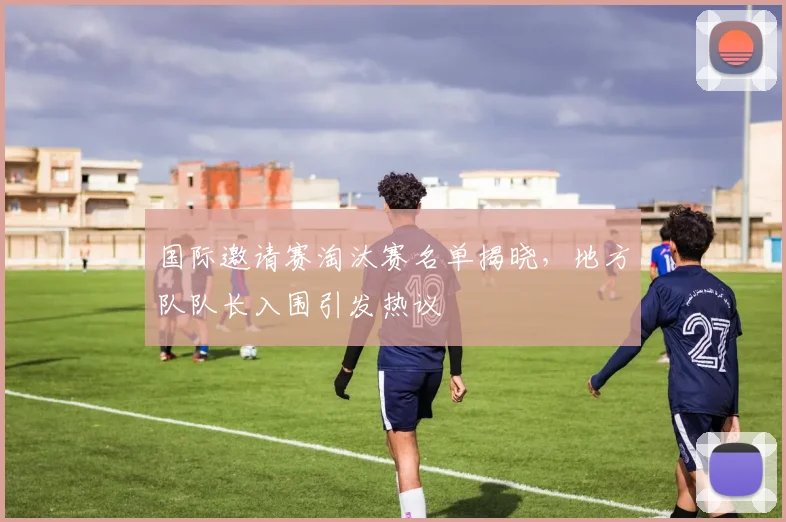 国际邀请赛淘汰赛名单揭晓，地方队队长入围引发热议