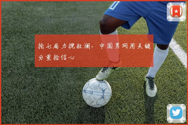 抢七局力挽狂澜,中国男网用关键分重拾信心