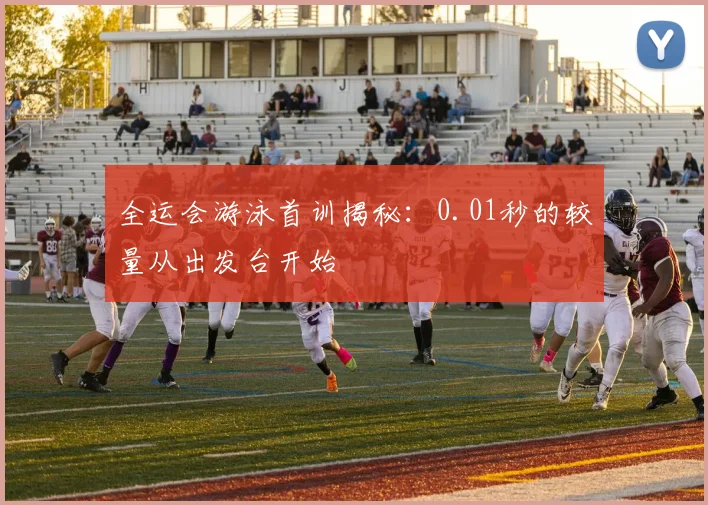 全运会游泳首训揭秘:0.01秒的较量从出发台开始