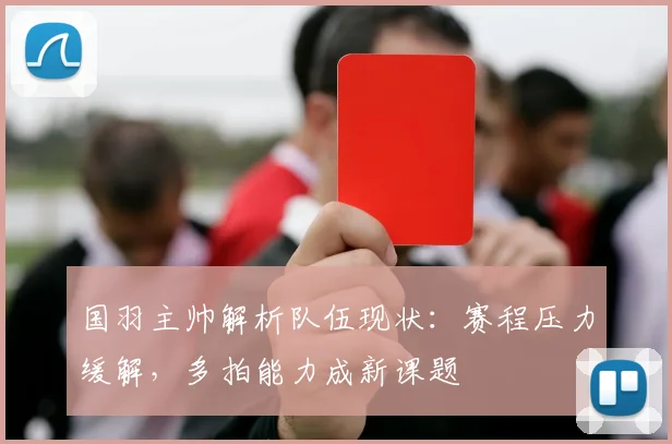 国羽主帅解析队伍现状：赛程压力缓解，多拍能力成新课题