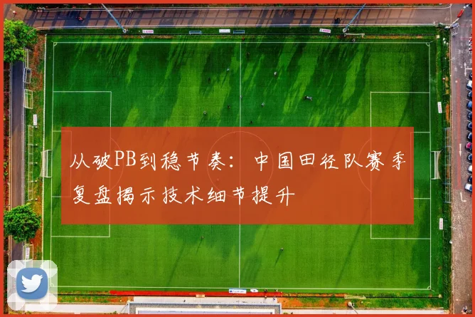 从破PB到稳节奏：中国田径队赛季复盘揭示技术细节提升