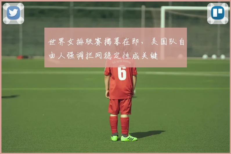 世界女排联赛揭幕在即，美国队自由人强调拦网稳定性成关键