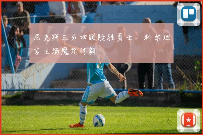 尼克斯三分回暖险胜勇士，科尔坦言主场魔咒待解