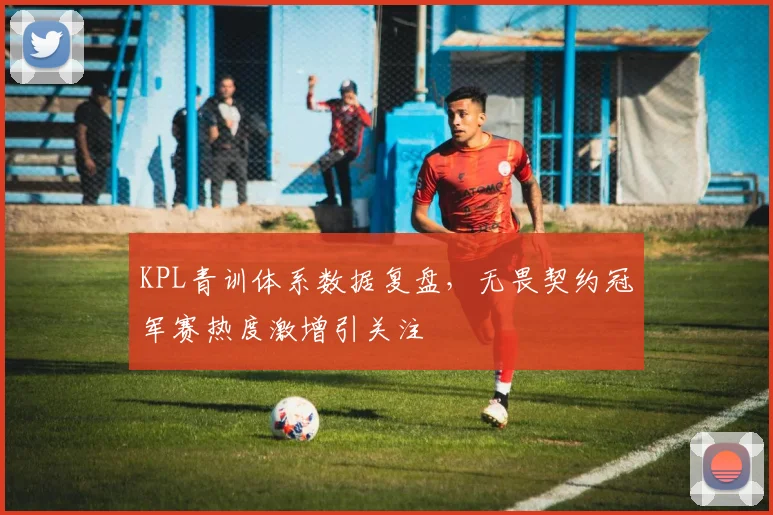 KPL青训体系数据复盘，无畏契约冠军赛热度激增引关注