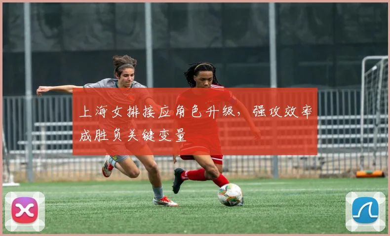 上海女排接应角色升级，强攻效率成胜负关键变量