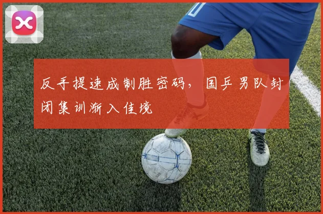 反手提速成制胜密码，国乒男队封闭集训渐入佳境