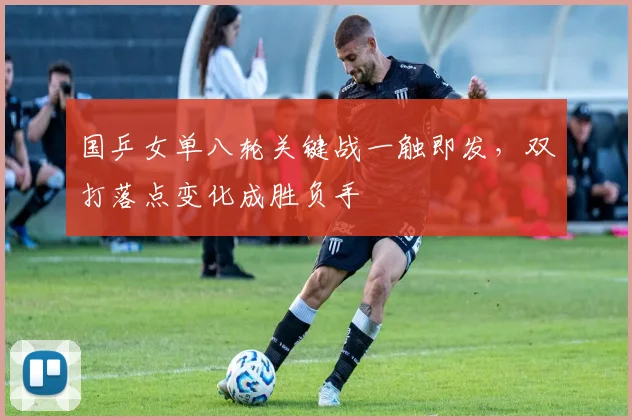 国乒女单八轮关键战一触即发,双打落点变化成胜负手