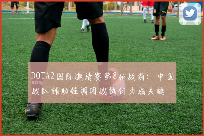 DOTA2国际邀请赛第8轮战前:中国战队辅助强调团战执行力成关键