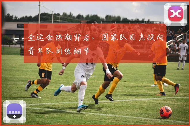全运会热潮背后,国家队目光投向青年队训练细节