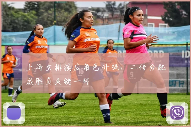上海女排接应角色升级,二传分配成胜负关键一环