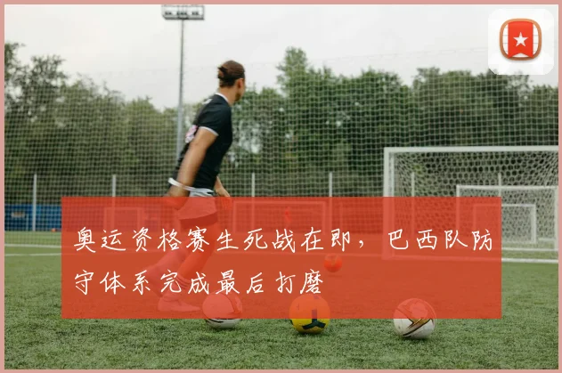 奥运资格赛生死战在即，巴西队防守体系完成最后打磨