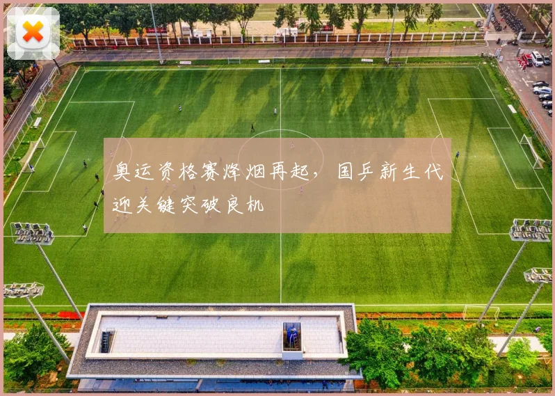 奥运资格赛烽烟再起，国乒新生代迎关键突破良机