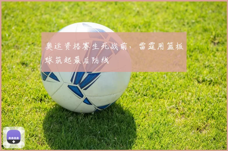 奥运资格赛生死战前，雷霆用篮板球筑起最后防线