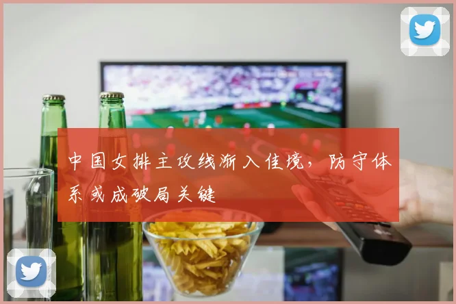 中国女排主攻线渐入佳境,防守体系或成破局关键