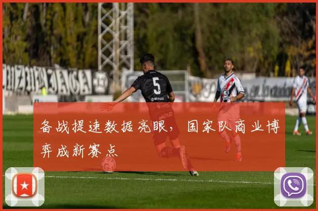 备战提速数据亮眼，国家队商业博弈成新赛点