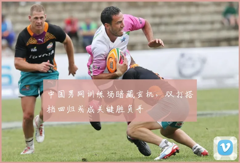 中国男网训练场暗藏玄机，双打搭档回归或成关键胜负手