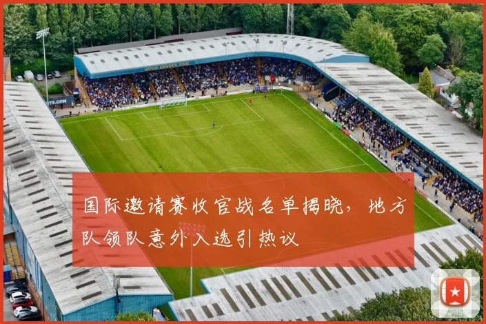 国际邀请赛收官战名单揭晓，地方队领队意外入选引热议