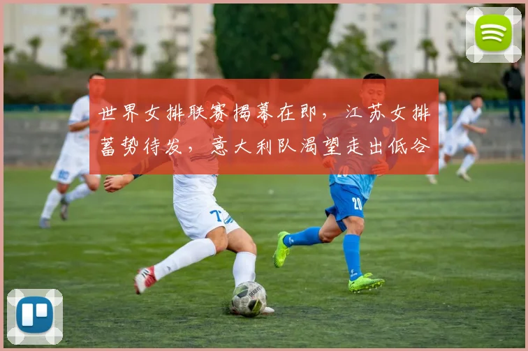世界女排联赛揭幕在即,江苏女排蓄势待发,意大利队渴望走出低谷