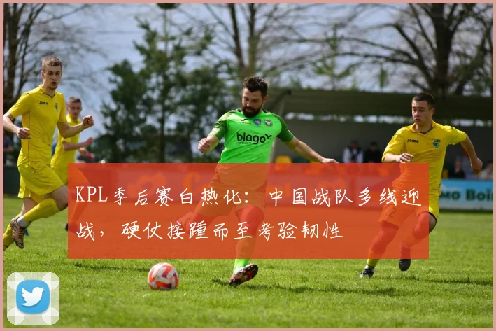 KPL季后赛白热化:中国战队多线迎战,硬仗接踵而至考验韧性