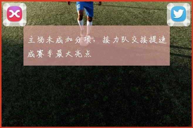 主场未成加分项，接力队交接提速成赛季最大亮点