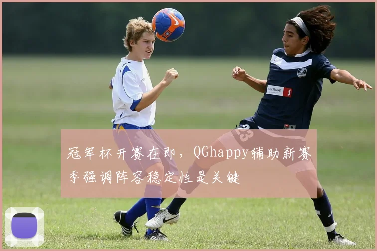 冠军杯开赛在即，QGhappy辅助新赛季强调阵容稳定性是关键