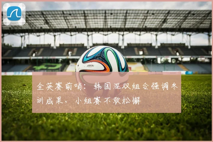 全英赛前哨：韩国混双组合强调冬训成果，小组赛不敢松懈