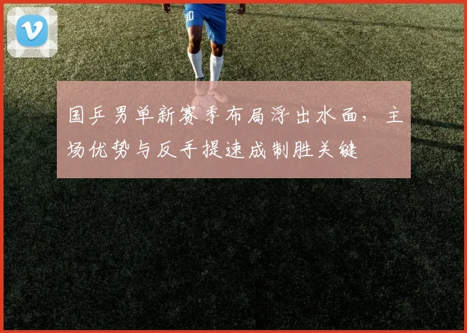 国乒男单新赛季布局浮出水面，主场优势与反手提速成制胜关键