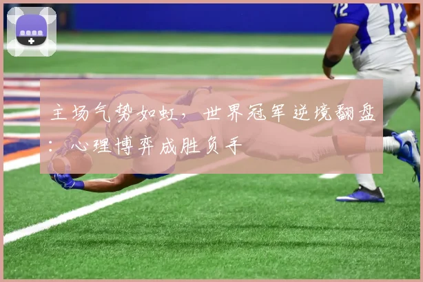 主场气势如虹，世界冠军逆境翻盘：心理博弈成胜负手