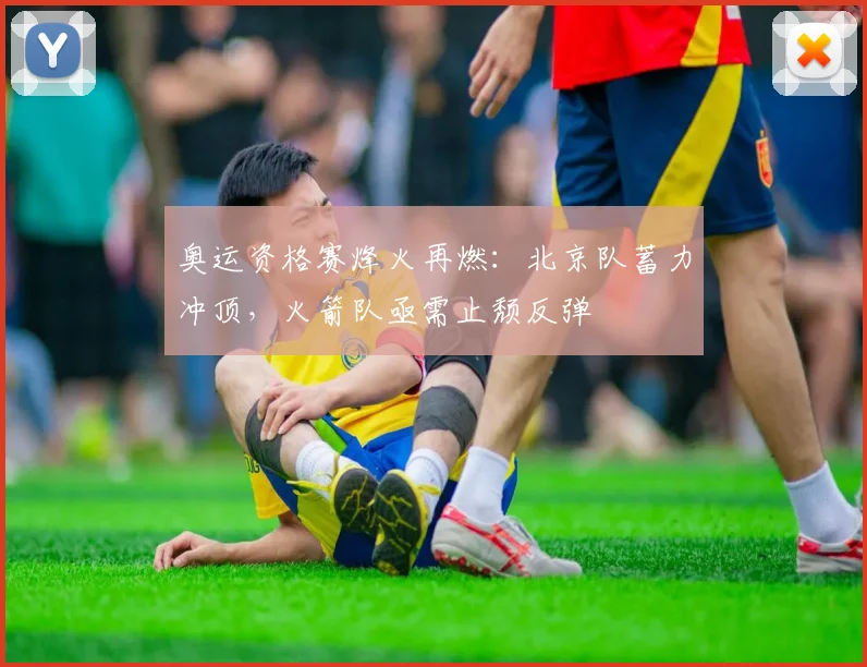 奥运资格赛烽火再燃：北京队蓄力冲顶，火箭队亟需止颓反弹