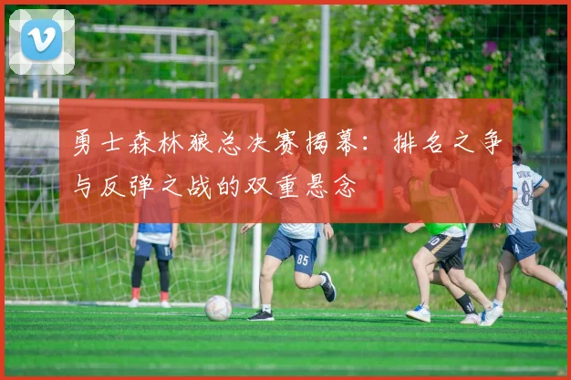 勇士森林狼总决赛揭幕：排名之争与反弹之战的双重悬念