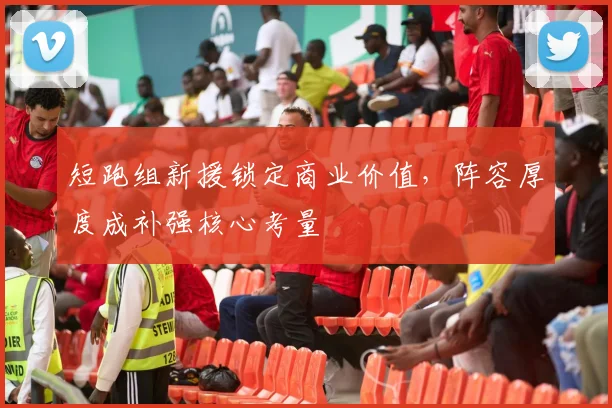 短跑组新援锁定商业价值，阵容厚度成补强核心考量