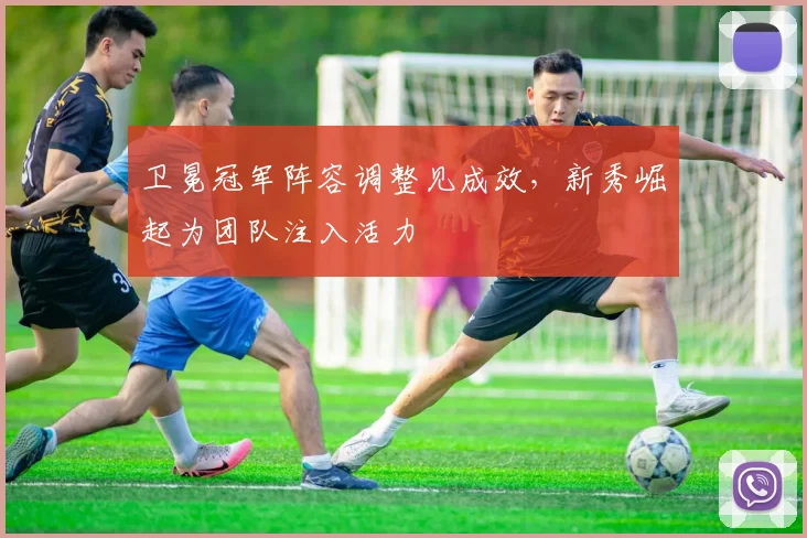 卫冕冠军阵容调整见成效,新秀崛起为团队注入活力