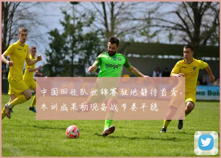 中国田径队世锦赛驻地静待首秀，冬训成果初现备战节奏平稳