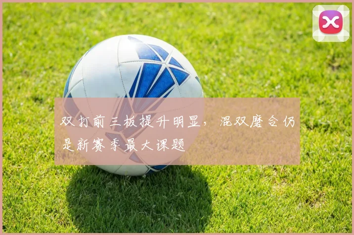 双打前三板提升明显，混双磨合仍是新赛季最大课题