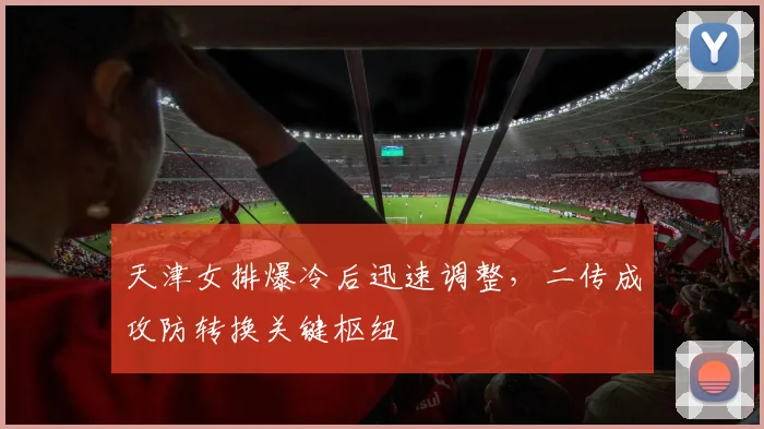 天津女排爆冷后迅速调整，二传成攻防转换关键枢纽