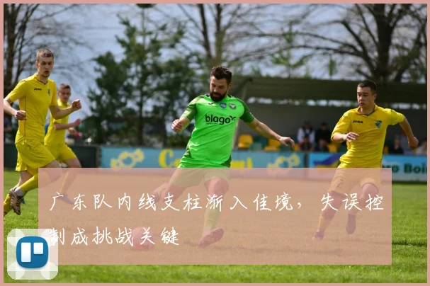 广东队内线支柱渐入佳境，失误控制成挑战关键
