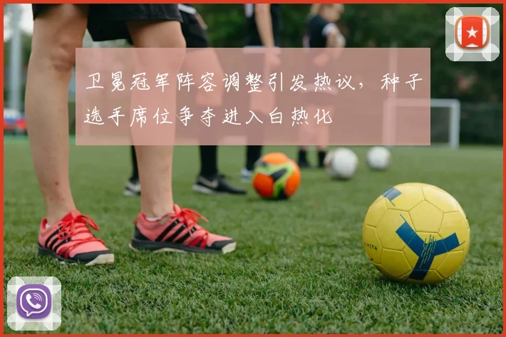 卫冕冠军阵容调整引发热议，种子选手席位争夺进入白热化