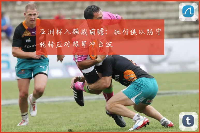 亚洲杯八强战前瞻：独行侠以防守轮转应对绿军冲击波