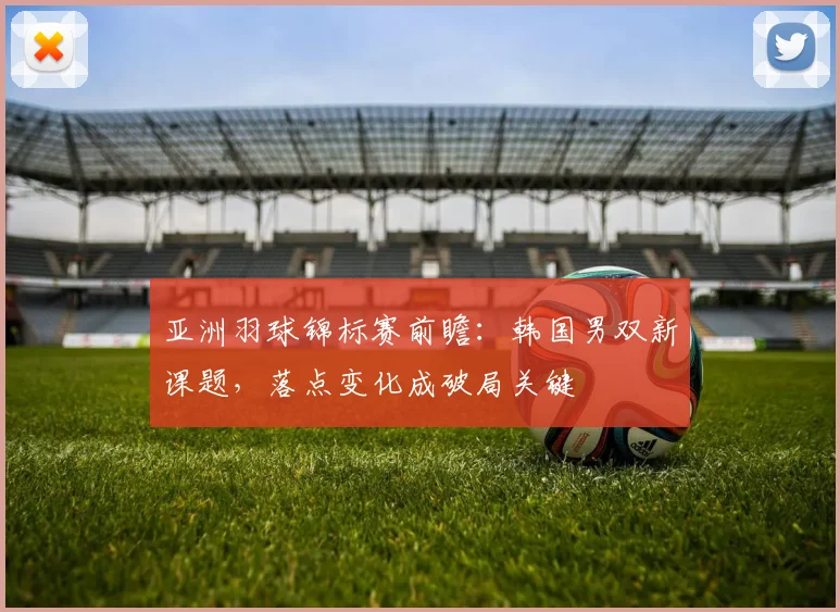 亚洲羽球锦标赛前瞻:韩国男双新课题,落点变化成破局关键