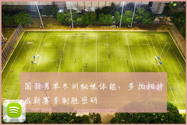 国羽男单冬训秘练体能，多拍相持成新赛季制胜密码