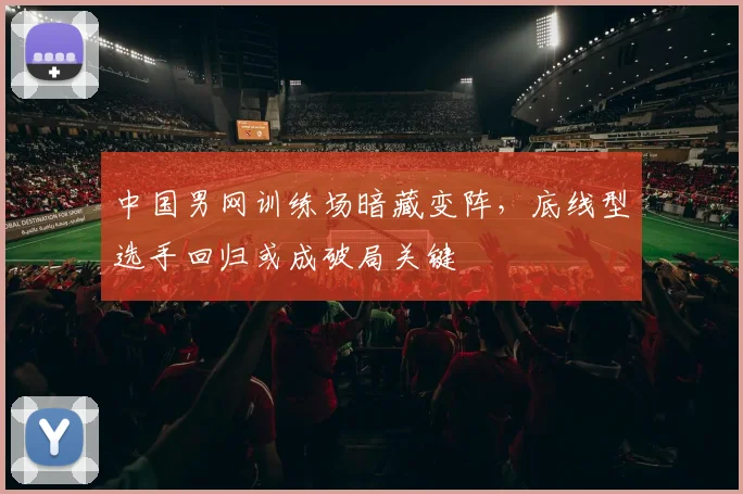 中国男网训练场暗藏变阵,底线型选手回归或成破局关键