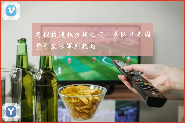 备战提速积分榜生变，多队节奏调整引发联赛新格局