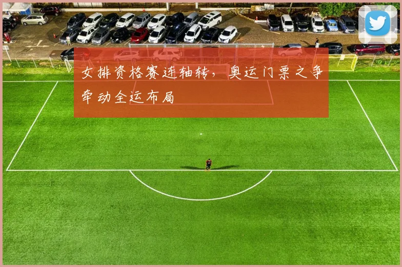 女排资格赛连轴转，奥运门票之争牵动全运布局