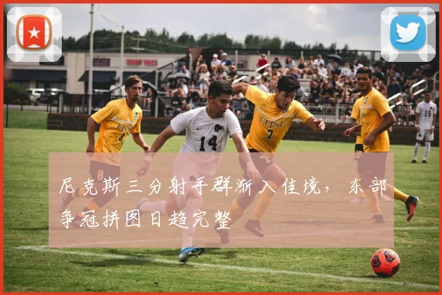 尼克斯三分射手群渐入佳境，东部争冠拼图日趋完整