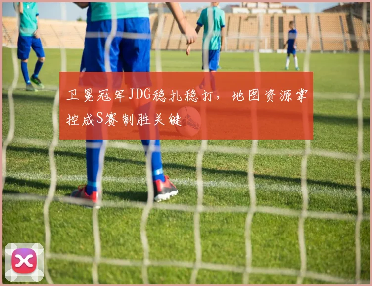 卫冕冠军JDG稳扎稳打，地图资源掌控成S赛制胜关键