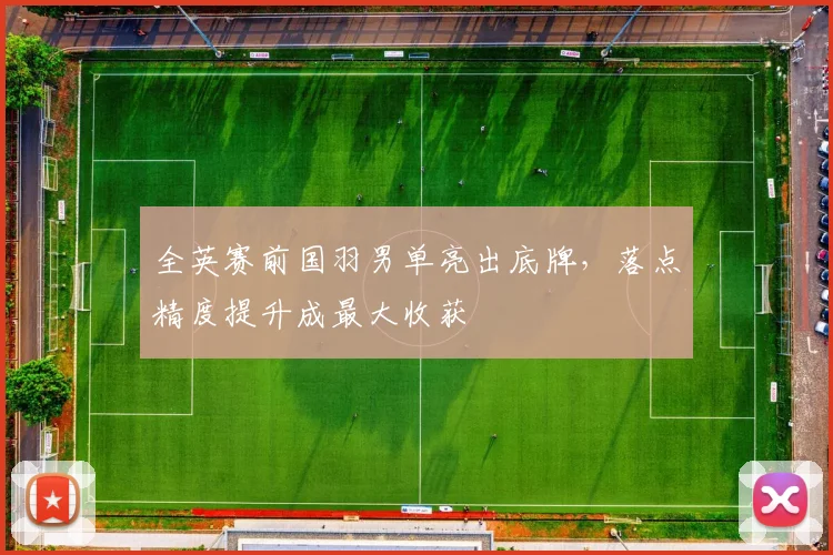 全英赛前国羽男单亮出底牌，落点精度提升成最大收获
